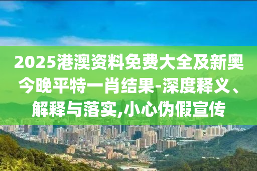 2025港澳資料免費大全及新奧今晚平特一肖結果-深度釋義、解釋與落實,小心偽假宣傳
