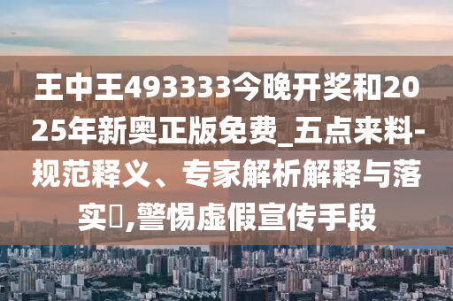 王中王493333今晚開(kāi)獎(jiǎng)和2025年新奧正版免費(fèi)_五點(diǎn)來(lái)料-規(guī)范釋義、專家解析解釋與落實(shí)?,警惕虛假宣傳手段