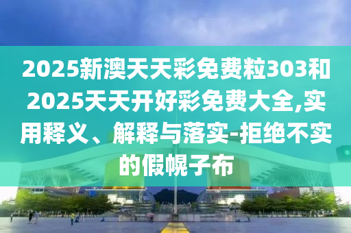 2025新澳天天彩免費(fèi)粒303和2025天天開好彩免費(fèi)大全,實(shí)用釋義、解釋與落實(shí)-拒絕不實(shí)的假幌子布