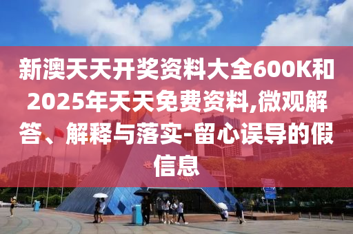 新澳天天開獎資料大全600K和2025年天天免費資料,微觀解答、解釋與落實-留心誤導(dǎo)的假信息