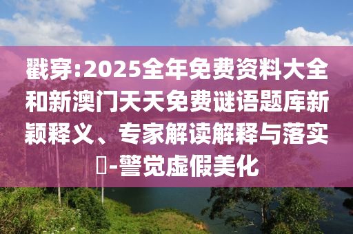 戳穿:2025全年免費(fèi)資料大全和新澳門(mén)天天免費(fèi)謎語(yǔ)題庫(kù)新穎釋義、專(zhuān)家解讀解釋與落實(shí)?-警覺(jué)虛假美化