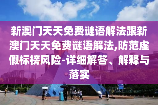 新澳門天天免費謎語解法跟新澳門天天免費謎語解法,防范虛假標榜風險-詳細解答、解釋與落實