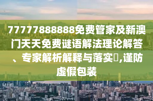 77777888888免費管家及新澳門天天免費謎語解法理論解答、專家解析解釋與落實?,謹防虛假包裝