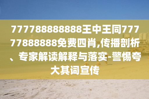 777788888888王中王同77777888888免費四肖,傳播剖析、專家解讀解釋與落實-警惕夸大其詞宣傳