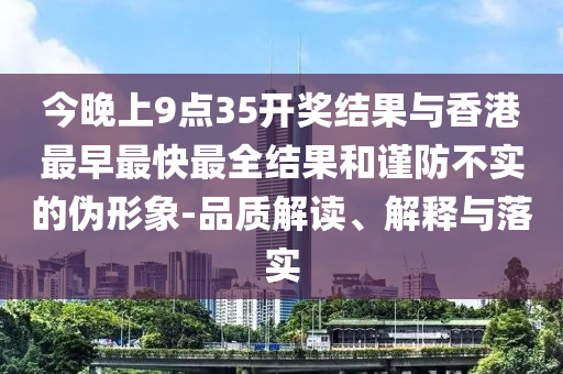 今晚上9點35開獎結果與香港最早最快最全結果和謹防不實的偽形象-品質(zhì)解讀、解釋與落實