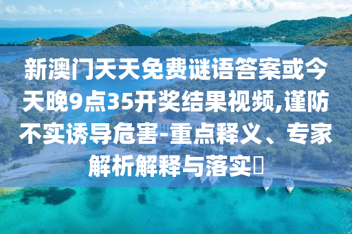 新澳門天天免費謎語答案或今天晚9點35開獎結(jié)果視頻,謹(jǐn)防不實誘導(dǎo)危害-重點釋義、專家解析解釋與落實?