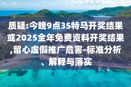 質(zhì)疑:今晚9點(diǎn)35特馬開獎結(jié)果或2025全年免費(fèi)資料開獎結(jié)果,留心虛假推廣危害-標(biāo)準(zhǔn)分析、解釋與落實(shí)