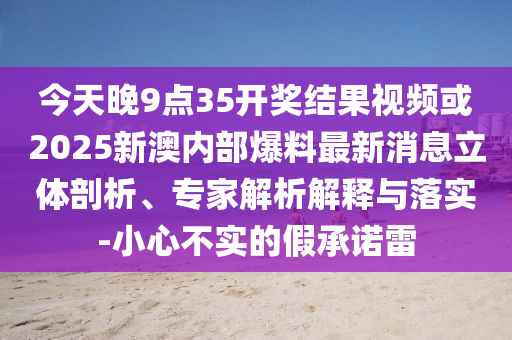今天晚9點(diǎn)35開獎(jiǎng)結(jié)果視頻或2025新澳內(nèi)部爆料最新消息立體剖析、專家解析解釋與落實(shí)-小心不實(shí)的假承諾雷
