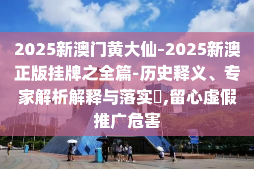 2025新澳門黃大仙-2025新澳正版掛牌之全篇-歷史釋義、專家解析解釋與落實?,留心虛假推廣危害