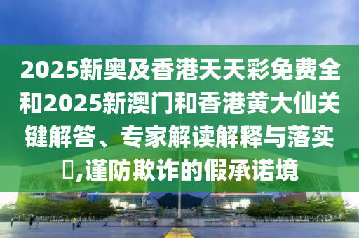 2025新奧及香港天天彩免費(fèi)全和2025新澳門和香港黃大仙關(guān)鍵解答、專家解讀解釋與落實(shí)?,謹(jǐn)防欺詐的假承諾境