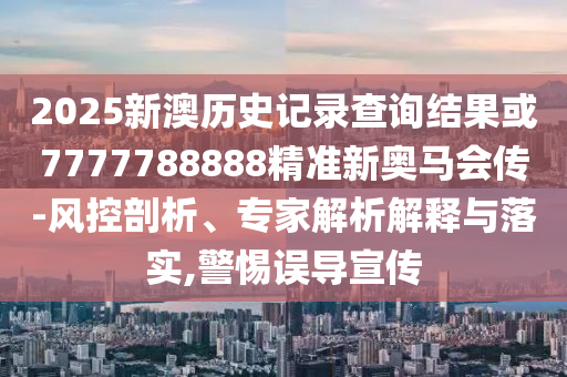 2025新澳歷史記錄查詢(xún)結(jié)果或7777788888精準(zhǔn)新奧馬會(huì)傳-風(fēng)控剖析、專(zhuān)家解析解釋與落實(shí),警惕誤導(dǎo)宣傳