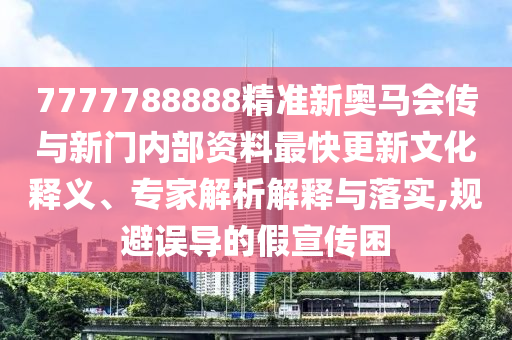 7777788888精準(zhǔn)新奧馬會(huì)傳與新門內(nèi)部資料最快更新文化釋義、專家解析解釋與落實(shí),規(guī)避誤導(dǎo)的假宣傳困