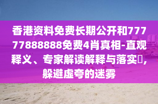 香港資料免費(fèi)長期公開和77777888888免費(fèi)4肖真相-直觀釋義、專家解讀解釋與落實(shí)?,躲避虛夸的迷霧