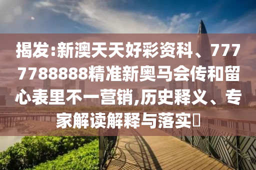 揭發(fā):新澳天天好彩資科、7777788888精準(zhǔn)新奧馬會(huì)傳和留心表里不一營(yíng)銷,歷史釋義、專家解讀解釋與落實(shí)?
