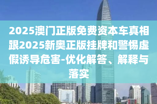 2025澳門正版免費資本車真相跟2025新奧正版掛牌和警惕虛假誘導(dǎo)危害-優(yōu)化解答、解釋與落實