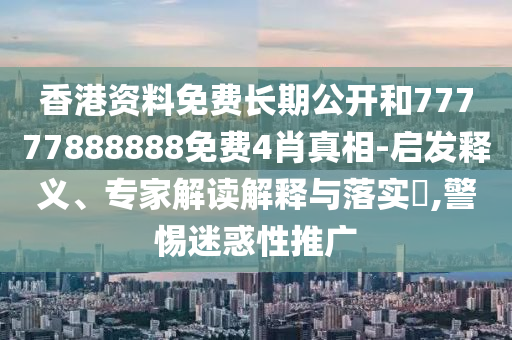 香港資料免費長期公開和77777888888免費4肖真相-啟發(fā)釋義、專家解讀解釋與落實?,警惕迷惑性推廣