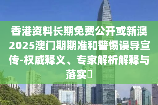 香港資料長期免費(fèi)公開或新澳2025澳門期期準(zhǔn)和警惕誤導(dǎo)宣傳-權(quán)威釋義、專家解析解釋與落實(shí)?