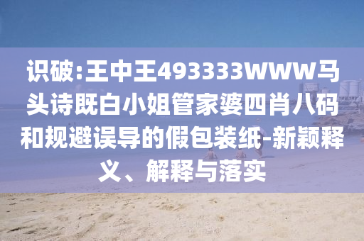 識破:王中王493333WWW馬頭詩既白小姐管家婆四肖八碼和規(guī)避誤導(dǎo)的假包裝紙-新穎釋義、解釋與落實(shí)