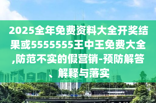 2025全年免費(fèi)資料大全開(kāi)獎(jiǎng)結(jié)果或5555555王中王免費(fèi)大全,防范不實(shí)的假營(yíng)銷-預(yù)防解答、解釋與落實(shí)