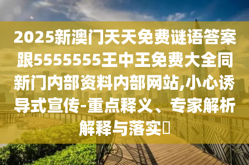 2025新澳門天天免費(fèi)謎語答案跟5555555王中王免費(fèi)大全同新門內(nèi)部資料內(nèi)部網(wǎng)站,小心誘導(dǎo)式宣傳-重點(diǎn)釋義、專家解析解釋與落實(shí)?