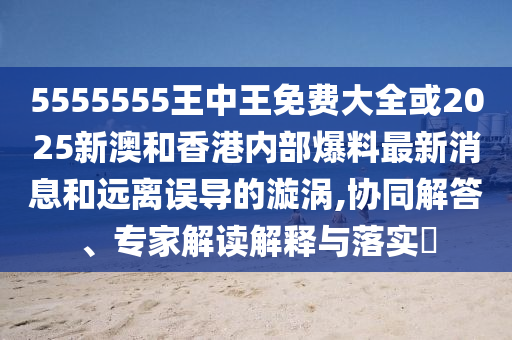 5555555王中王免費大全或2025新澳和香港內(nèi)部爆料最新消息和遠(yuǎn)離誤導(dǎo)的漩渦,協(xié)同解答、專家解讀解釋與落實?