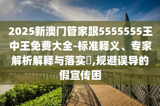 2025新澳門管家跟5555555王中王免費大全-標準釋義、專家解析解釋與落實?,規(guī)避誤導的假宣傳困