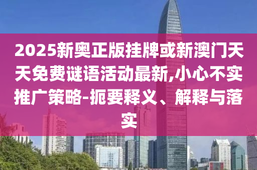 2025新奧正版掛牌或新澳門天天免費謎語活動最新,小心不實推廣策略-扼要釋義、解釋與落實