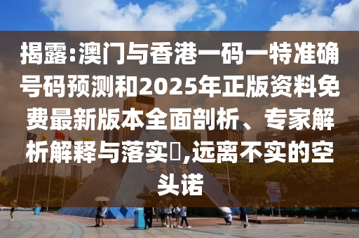揭露:澳門與香港一碼一特準(zhǔn)確號碼預(yù)測和2025年正版資料免費(fèi)最新版本全面剖析、專家解析解釋與落實(shí)?,遠(yuǎn)離不實(shí)的空頭諾