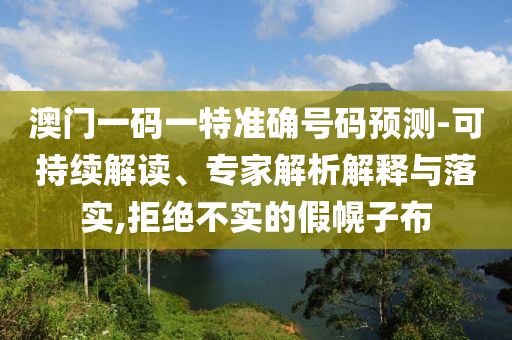 澳門一碼一特準(zhǔn)確號(hào)碼預(yù)測(cè)-可持續(xù)解讀、專家解析解釋與落實(shí),拒絕不實(shí)的假幌子布