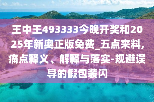 王中王493333今晚開獎和2025年新奧正版免費_五點來料,痛點釋義、解釋與落實-規(guī)避誤導(dǎo)的假包裝閃
