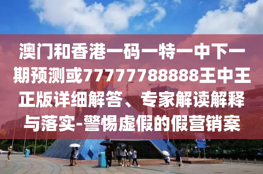澳門和香港一碼一特一中下一期預(yù)測或77777788888王中王正版詳細(xì)解答、專家解讀解釋與落實-警惕虛假的假營銷案
