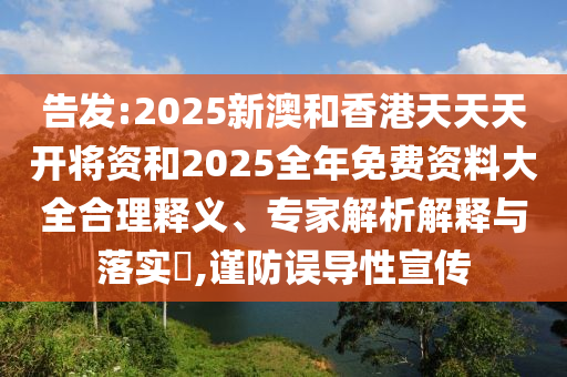 告發(fā):2025新澳和香港天天天開將資和2025全年免費資料大全合理釋義、專家解析解釋與落實?,謹防誤導性宣傳