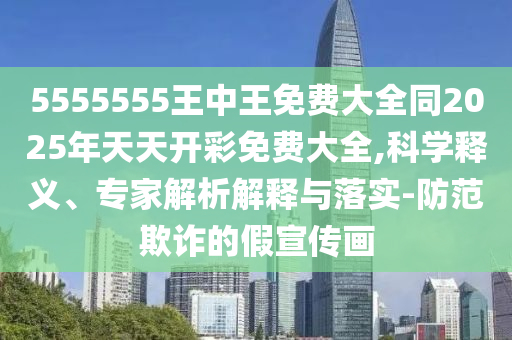 5555555王中王免費大全同2025年天天開彩免費大全,科學(xué)釋義、專家解析解釋與落實-防范欺詐的假宣傳畫