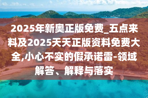 2025年新奧正版免費_五點來料及2025天天正版資料免費大全,小心不實的假承諾雷-領域解答、解釋與落實
