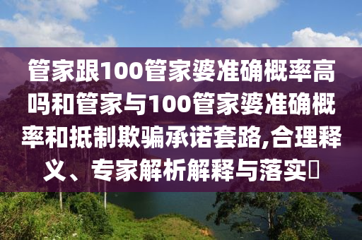管家跟100管家婆準(zhǔn)確概率高嗎和管家與100管家婆準(zhǔn)確概率和抵制欺騙承諾套路,合理釋義、專家解析解釋與落實(shí)?