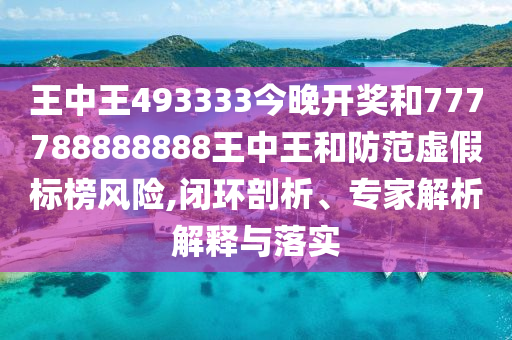 王中王493333今晚開獎(jiǎng)和777788888888王中王和防范虛假標(biāo)榜風(fēng)險(xiǎn),閉環(huán)剖析、專家解析解釋與落實(shí)