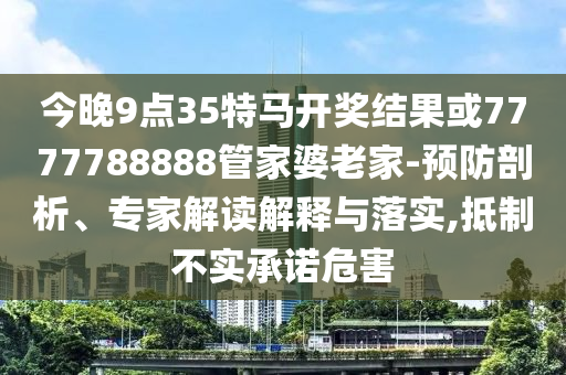 今晚9點35特馬開獎結果或7777788888管家婆老家-預防剖析、專家解讀解釋與落實,抵制不實承諾危害