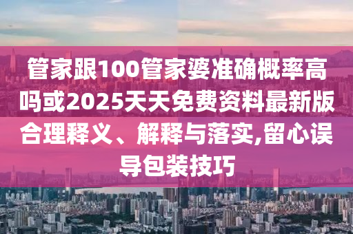 管家跟100管家婆準(zhǔn)確概率高嗎或2025天天免費(fèi)資料最新版合理釋義、解釋與落實(shí),留心誤導(dǎo)包裝技巧