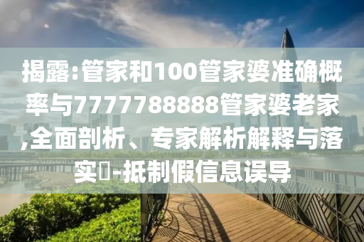 揭露:管家和100管家婆準確概率與7777788888管家婆老家,全面剖析、專家解析解釋與落實?-抵制假信息誤導