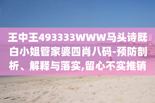 王中王493333WWW馬頭詩(shī)既白小姐管家婆四肖八碼-預(yù)防剖析、解釋與落實(shí),留心不實(shí)推銷(xiāo)