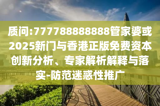 質(zhì)問:777788888888管家婆或2025新門與香港正版免費(fèi)資本創(chuàng)新分析、專家解析解釋與落實-防范迷惑性推廣