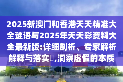 2025新澳門和香港天天精準大全謎語與2025年天天彩資料大全最新版:詳細剖析、專家解析解釋與落實?,洞察虛假的本質(zhì)