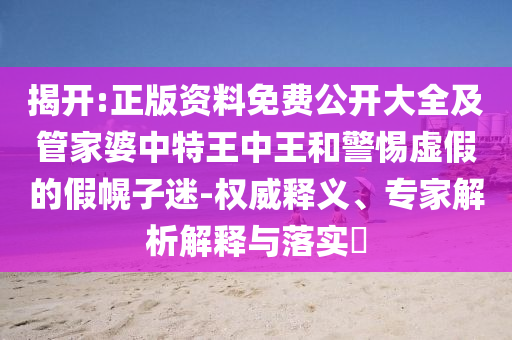 揭開(kāi):正版資料免費(fèi)公開(kāi)大全及管家婆中特王中王和警惕虛假的假幌子迷-權(quán)威釋義、專(zhuān)家解析解釋與落實(shí)?