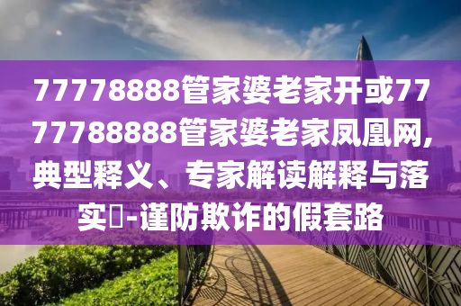 77778888管家婆老家開或7777788888管家婆老家鳳凰網(wǎng),典型釋義、專家解讀解釋與落實?-謹防欺詐的假套路