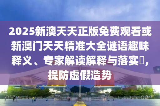 2025新澳天天正版免費(fèi)觀看或新澳門天天精準(zhǔn)大全謎語趣味釋義、專家解讀解釋與落實(shí)?,提防虛假造勢(shì)