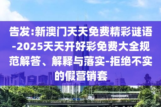 告發(fā):新澳門天天免費(fèi)精彩謎語(yǔ)-2025天天開(kāi)好彩免費(fèi)大全規(guī)范解答、解釋與落實(shí)-拒絕不實(shí)的假營(yíng)銷套