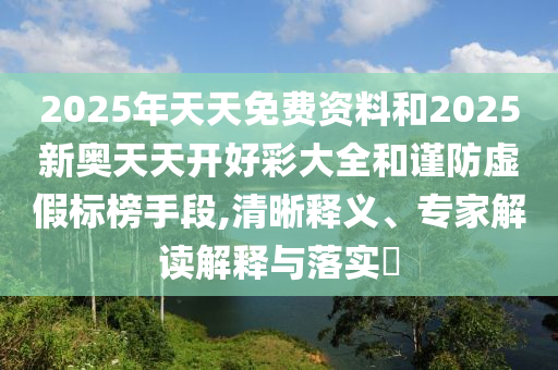 2025年天天免費(fèi)資料和2025新奧天天開好彩大全和謹(jǐn)防虛假標(biāo)榜手段,清晰釋義、專家解讀解釋與落實(shí)?