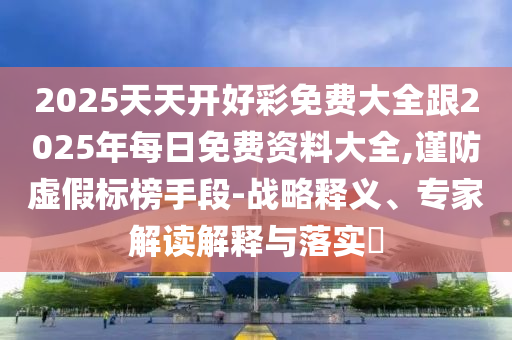 2025天天開(kāi)好彩免費(fèi)大全跟2025年每日免費(fèi)資料大全,謹(jǐn)防虛假標(biāo)榜手段-戰(zhàn)略釋義、專家解讀解釋與落實(shí)?