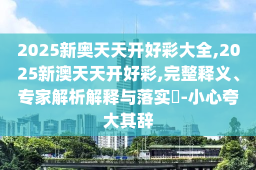 2025新奧天天開好彩大全,2025新澳天天開好彩,完整釋義、專家解析解釋與落實?-小心夸大其辭