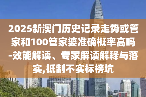 2025新澳門歷史記錄走勢(shì)或管家和100管家婆準(zhǔn)確概率高嗎-效能解讀、專家解讀解釋與落實(shí),抵制不實(shí)標(biāo)榜坑